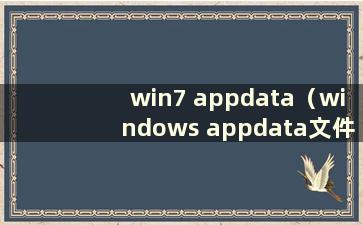 win7 appdata（windows appdata文件夹）
